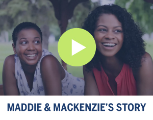 Click to view Maddie & Mackenzie's story