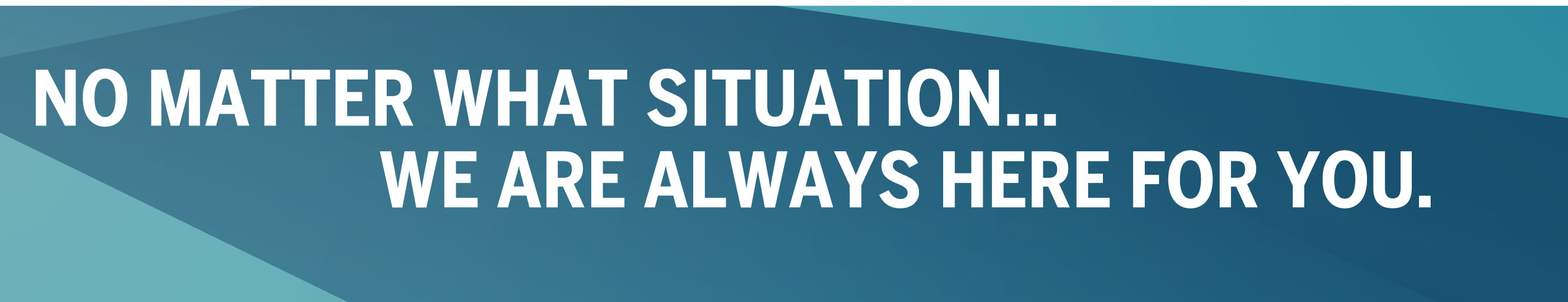 No matter what situation we are always here for you.