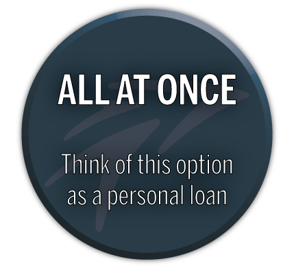 All at once. Think of this option as a personal loan