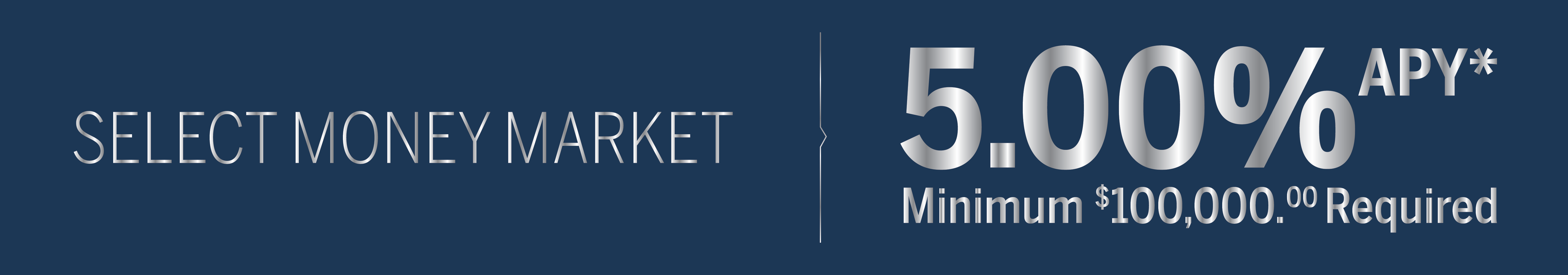 Select Money Market | 5.00% APY* Minimum $100,000.00 Required
